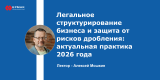 Легальное структурирование бизнеса и защита от рисков дробления: актуальная практика 2026 года