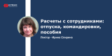 Запись вебинара: Расчеты с сотрудниками: отпуска, командировки, пособия