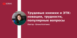 Запись вебинара «Трудовые книжки и ЭТК: новации, трудности, популярные вопросы»