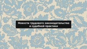 Новости трудового законодательства и судебной практики